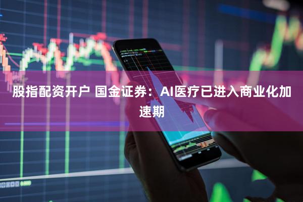 股指配资开户 国金证券：AI医疗已进入商业化加速期