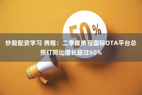 炒股配资学习 携程：二季度携程国际OTA平台总预订同比增长超过60%