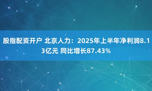 股指配资开户 北京人力：2025年上半年净利润8.13亿元 同比增长87.43%