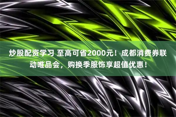 炒股配资学习 至高可省2000元！成都消费券联动唯品会，购换季服饰享超值优惠！