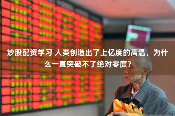 炒股配资学习 人类创造出了上亿度的高温，为什么一直突破不了绝对零度？