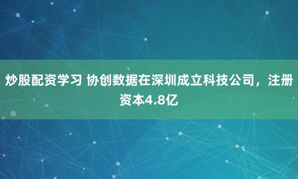 炒股配资学习 协创数据在深圳成立科技公司，注册资本4.8亿
