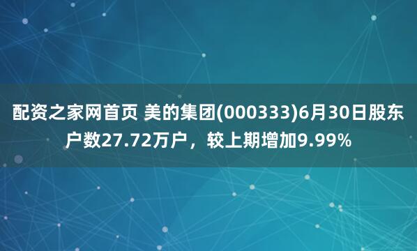 配资之家网首页 美的集团(000333)6月30日股东户数27.72万户，较上期增加9.99%