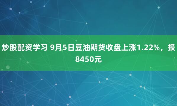 炒股配资学习 9月5日豆油期货收盘上涨1.22%，报8450元