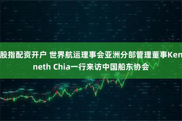 股指配资开户 世界航运理事会亚洲分部管理董事Kenneth Chia一行来访中国船东协会
