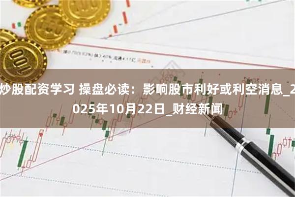 炒股配资学习 操盘必读：影响股市利好或利空消息_2025年10月22日_财经新闻