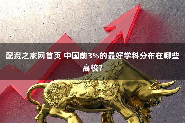 配资之家网首页 中国前3%的最好学科分布在哪些高校?