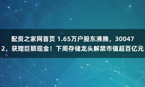 配资之家网首页 1.65万户股东沸腾，300472，获赠巨额现金！下周存储龙头解禁市值超百亿元