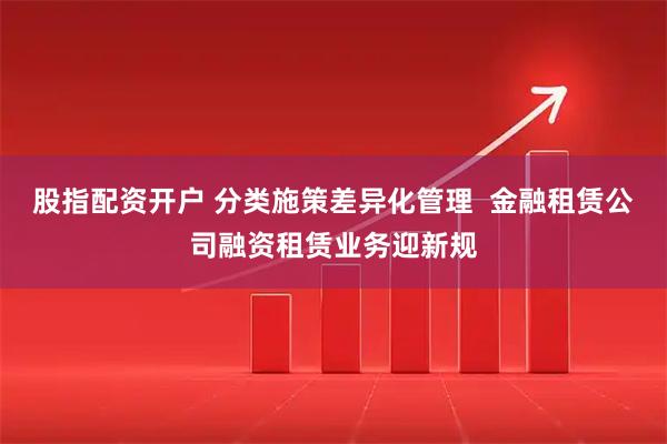 股指配资开户 分类施策差异化管理  金融租赁公司融资租赁业务迎新规