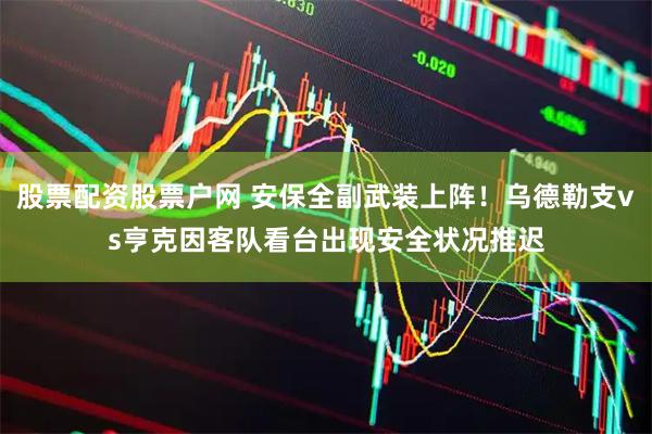 股票配资股票户网 安保全副武装上阵！乌德勒支vs亨克因客队看台出现安全状况推迟
