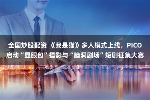 全国炒股配资 《我是猫》多人模式上线，PICO启动“显眼包”摄影与“脑洞剧场”短剧征集大赛