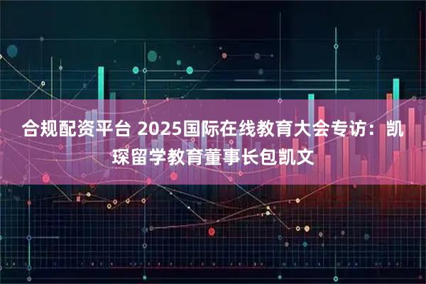 合规配资平台 2025国际在线教育大会专访：凯琛留学教育董事长包凯文