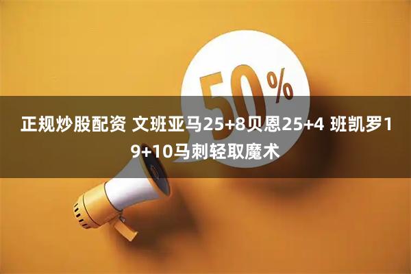 正规炒股配资 文班亚马25+8贝恩25+4 班凯罗19+10马刺轻取魔术