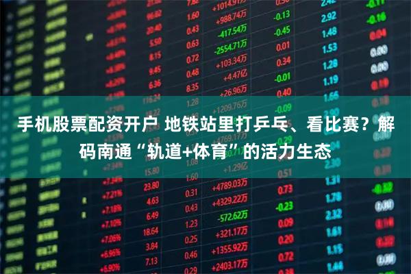 手机股票配资开户 地铁站里打乒乓、看比赛？解码南通“轨道+体育”的活力生态