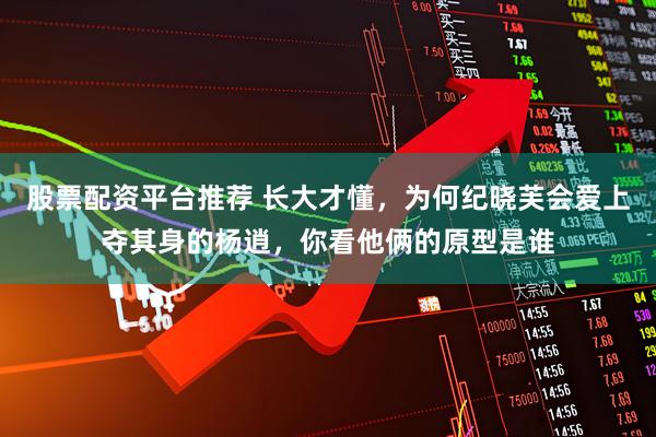 股票配资平台推荐 长大才懂,为何纪晓芙会爱上夺其身的杨逍,你看他俩的原型是谁