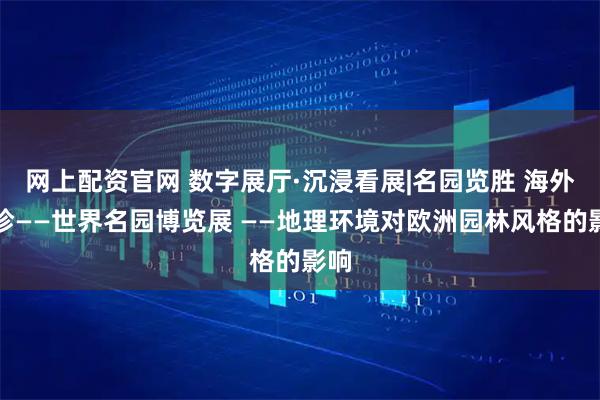 网上配资官网 数字展厅·沉浸看展|名园览胜 海外撷珍——世界名园博览展 ——地理环境对欧洲园林风格的影响