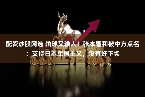 配资炒股网选 输球又输人！张本智和被中方点名：支持日本军国主义，没有好下场