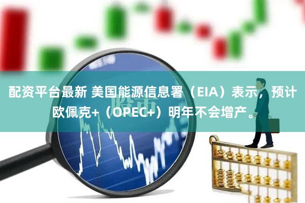 配资平台最新 美国能源信息署（EIA）表示，预计欧佩克+（OPEC+）明年不会增产。