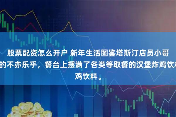 股票配资怎么开户 新年生活图鉴塔斯汀店员小哥忙的不亦乐乎，餐台上摆满了各类等取餐的汉堡炸鸡饮料。