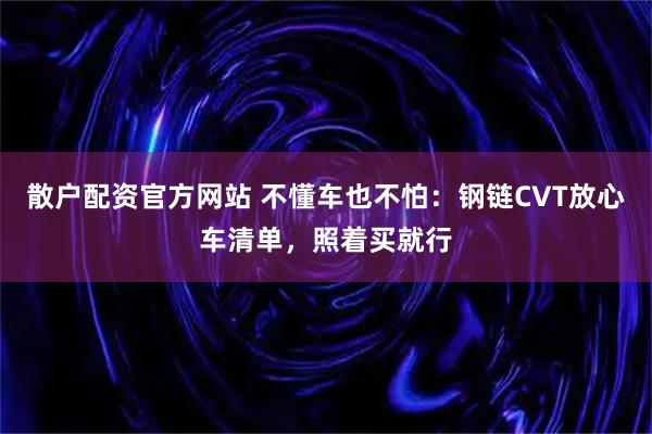 散户配资官方网站 不懂车也不怕：钢链CVT放心车清单，照着买就行