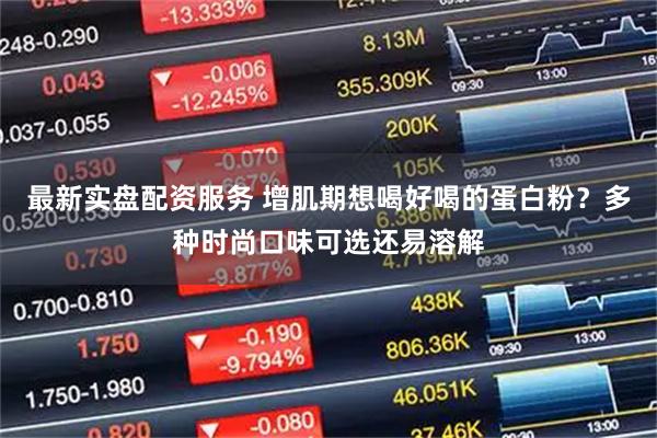 最新实盘配资服务 增肌期想喝好喝的蛋白粉？多种时尚口味可选还易溶解