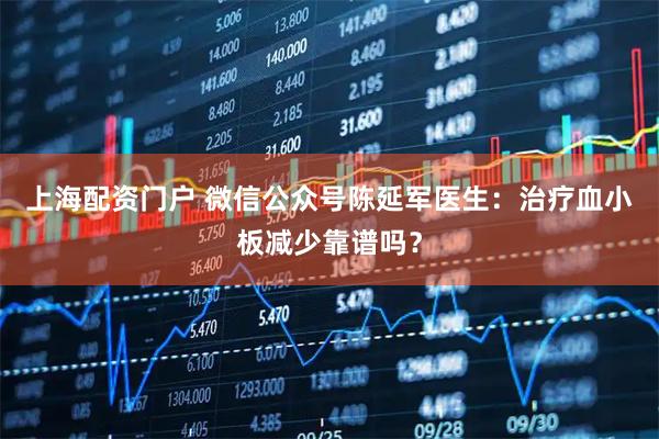 上海配资门户 微信公众号陈延军医生：治疗血小板减少靠谱吗？