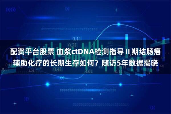 配资平台股票 血浆ctDNA检测指导Ⅱ期结肠癌辅助化疗的长期生存如何？随访5年数据揭晓