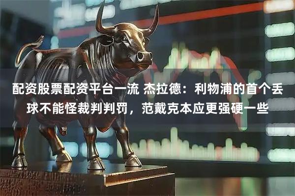 配资股票配资平台一流 杰拉德：利物浦的首个丢球不能怪裁判判罚，范戴克本应更强硬一些