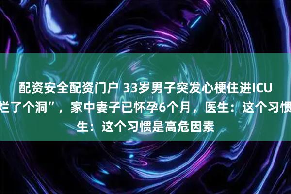 配资安全配资门户 33岁男子突发心梗住进ICU，“心脏像烂了个洞”，家中妻子已怀孕6个月，医生：这个习惯是高危因素