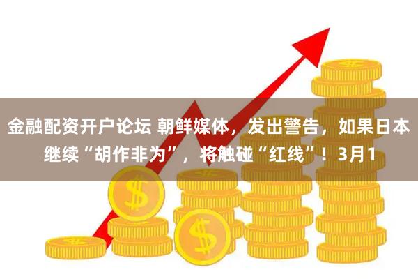 金融配资开户论坛 朝鲜媒体，发出警告，如果日本继续“胡作非为”，将触碰“红线”！3月1