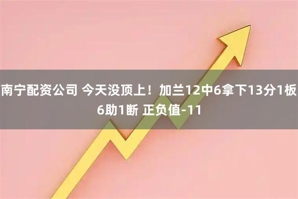 南宁配资公司 今天没顶上！加兰12中6拿下13分1板6助1断 正负值-11