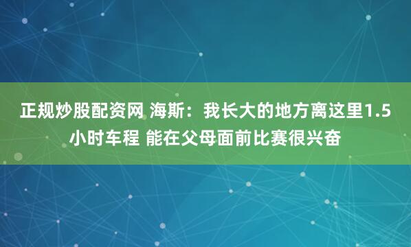 正规炒股配资网 海斯:我长大的地方离这里1.5小时车程 能在父母面前比赛很兴奋