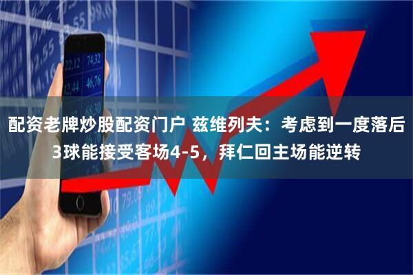 配资老牌炒股配资门户 兹维列夫：考虑到一度落后3球能接受客场4-5，拜仁回主场能逆转