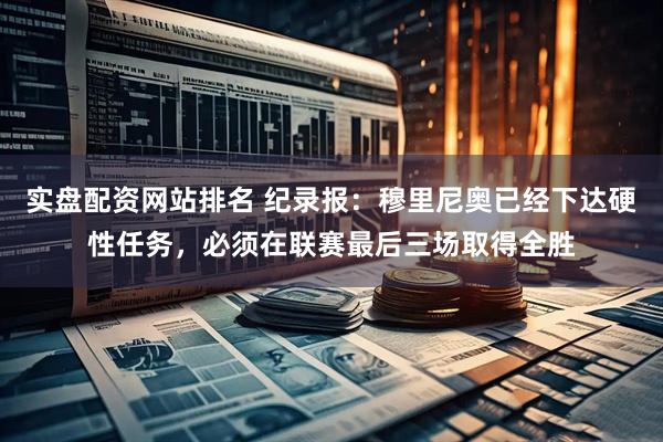 实盘配资网站排名 纪录报：穆里尼奥已经下达硬性任务，必须在联赛最后三场取得全胜