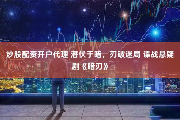 炒股配资开户代理 潜伏于暗，刃破迷局 谍战悬疑剧《暗刃》