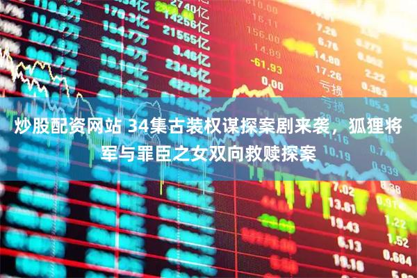炒股配资网站 34集古装权谋探案剧来袭，狐狸将军与罪臣之女双向救赎探案