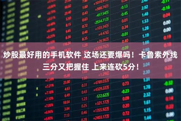 炒股最好用的手机软件 这场还要爆吗！卡鲁索外线三分又把握住 上来连砍5分！