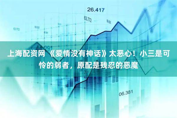 上海配资网 《爱情没有神话》太恶心！小三是可怜的弱者，原配是残忍的恶魔