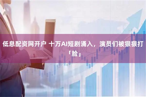 低息配资网开户 十万AI短剧涌入，演员们被狠狠打「脸」