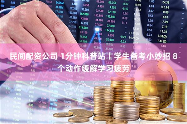 民间配资公司 1分钟科普站丨学生备考小妙招 8个动作缓解学习疲劳
