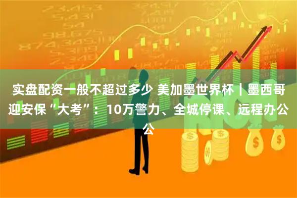 实盘配资一般不超过多少 美加墨世界杯｜墨西哥迎安保“大考”：10万警力、全城停课、远程办公