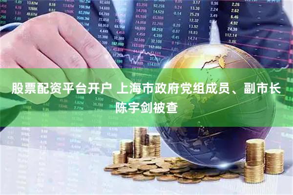 股票配资平台开户 上海市政府党组成员、副市长陈宇剑被查