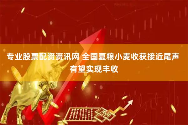 专业股票配资资讯网 全国夏粮小麦收获接近尾声 有望实现丰收