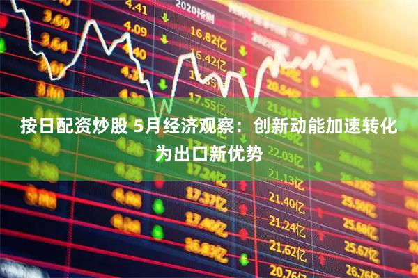 按日配资炒股 5月经济观察：创新动能加速转化为出口新优势