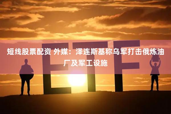 短线股票配资 外媒：泽连斯基称乌军打击俄炼油厂及军工设施