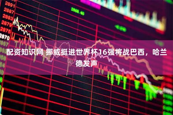 配资知识网 挪威挺进世界杯16强将战巴西，哈兰德发声