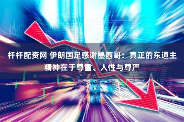 杆杆配资网 伊朗国足感谢墨西哥：真正的东道主精神在于尊重、人性与尊严