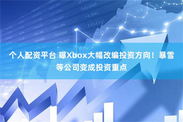 个人配资平台 曝Xbox大幅改编投资方向！暴雪等公司变成投资重点