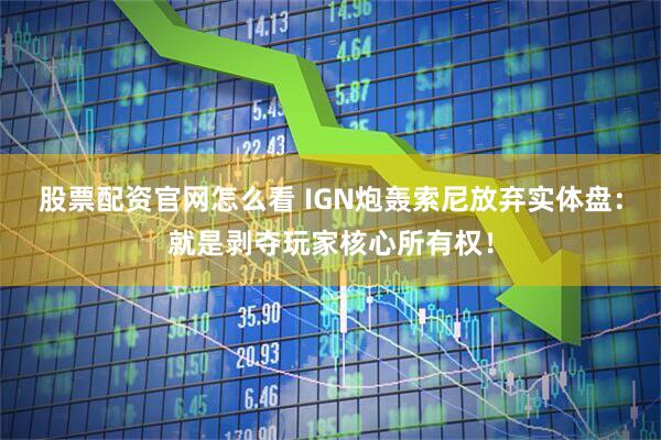 股票配资官网怎么看 IGN炮轰索尼放弃实体盘：就是剥夺玩家核心所有权！